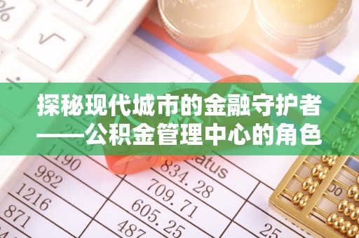 灵石探秘现代城市的金融守护者——公积金管理中心的角色与使命