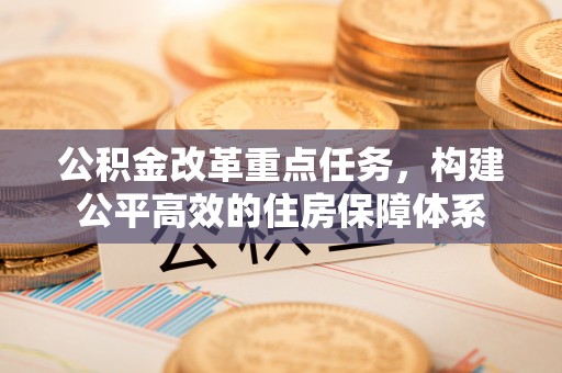 灵石公积金改革重点任务，构建公平高效的住房保障体系
