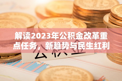 灵石解读2023年公积金改革重点任务，新趋势与民生红利