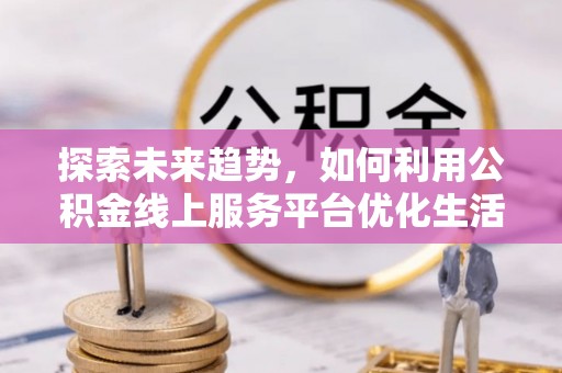 灵石探索未来趋势，如何利用公积金线上服务平台优化生活