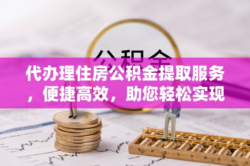 灵石代办理住房公积金提取服务，便捷高效，助您轻松实现资金规划
