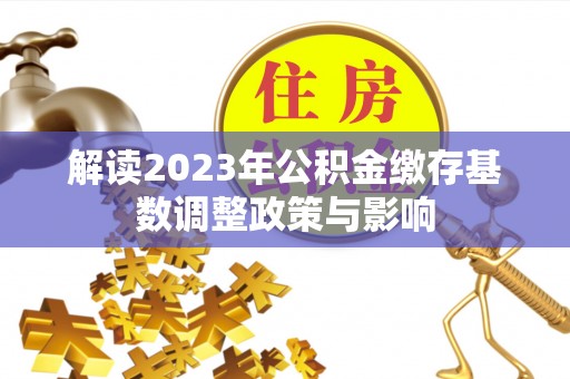 灵石解读2023年公积金缴存基数调整政策与影响