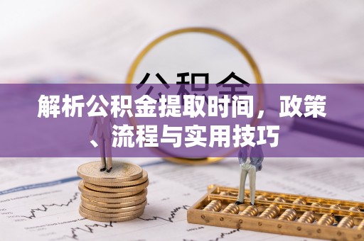 灵石解析公积金提取时间，政策、流程与实用技巧