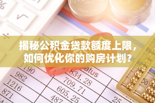 灵石揭秘公积金贷款额度上限，如何优化你的购房计划？