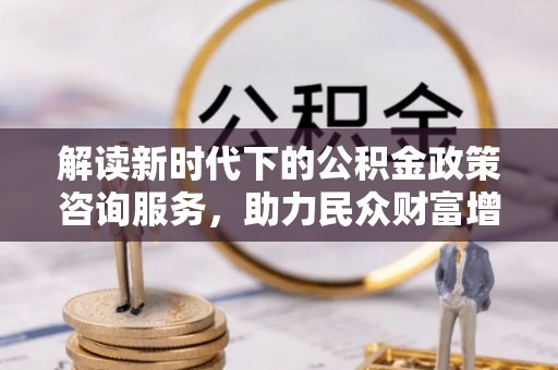 灵石解读新时代下的公积金政策咨询服务，助力民众财富增值与安居梦想