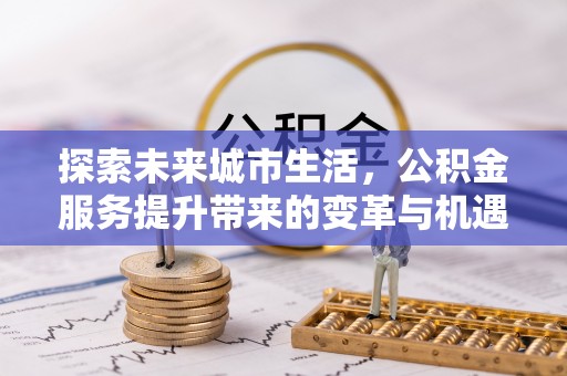 灵石探索未来城市生活，公积金服务提升带来的变革与机遇