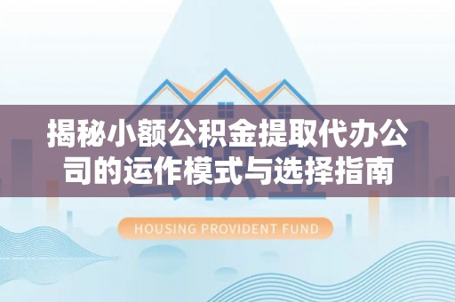 灵石揭秘小额公积金提取代办公司的运作模式与选择指南