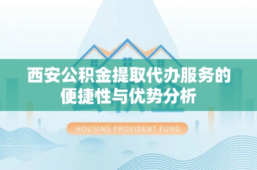 灵石西安公积金提取代办服务的便捷性与优势分析
