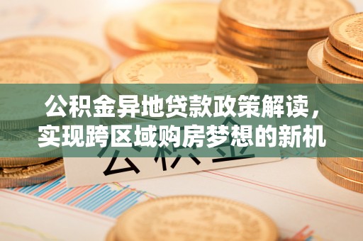 灵石公积金异地贷款政策解读，实现跨区域购房梦想的新机遇