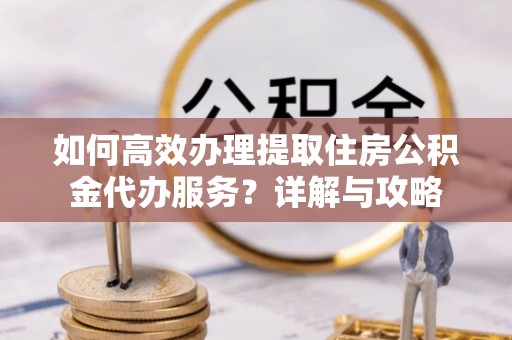 灵石如何高效办理提取住房公积金代办服务？详解与攻略