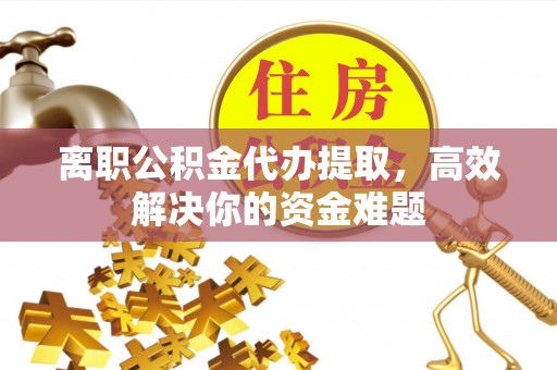 灵石离职公积金代办提取，高效解决你的资金难题