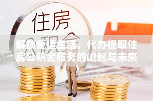 灵石解锁便捷生活，代办提取住房公积金服务的崛起与未来