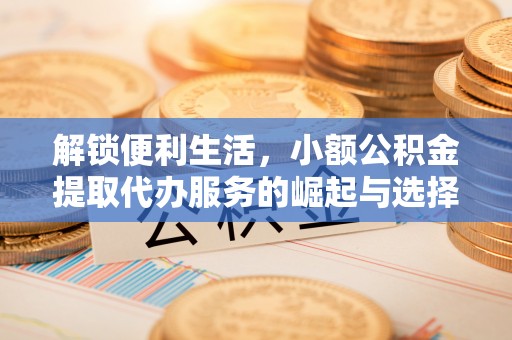 灵石解锁便利生活，小额公积金提取代办服务的崛起与选择