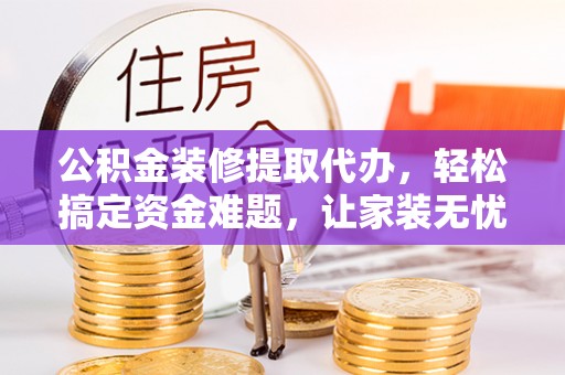 灵石公积金装修提取代办，轻松搞定资金难题，让家装无忧