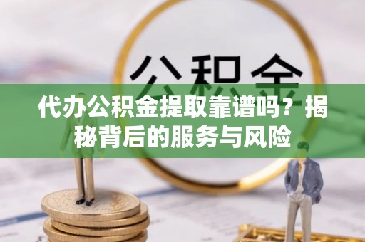 灵石代办公积金提取靠谱吗？揭秘背后的服务与风险