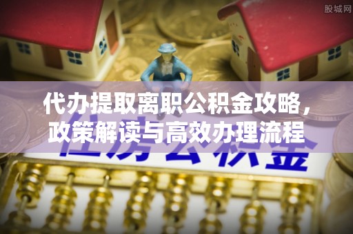 灵石代办提取离职公积金攻略，政策解读与高效办理流程
