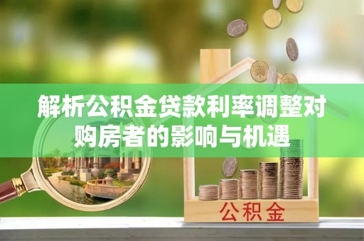 灵石解析公积金贷款利率调整对购房者的影响与机遇