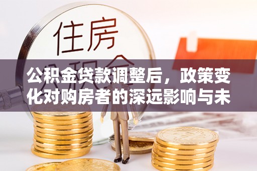灵石公积金贷款调整后，政策变化对购房者的深远影响与未来趋势分析
