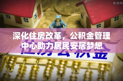 灵石深化住房改革，公积金管理中心助力居民安居梦想