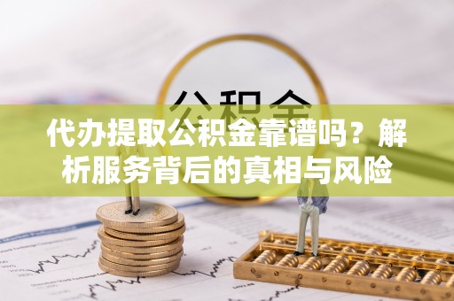 灵石代办提取公积金靠谱吗？解析服务背后的真相与风险