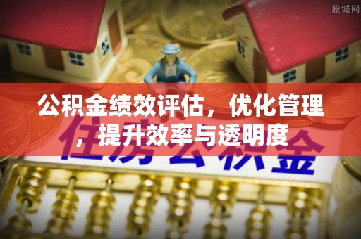 灵石公积金绩效评估，优化管理，提升效率与透明度