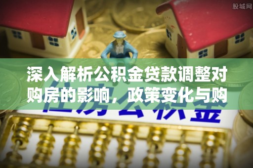 灵石深入解析公积金贷款调整对购房的影响，政策变化与购房者选择