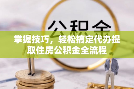 灵石掌握技巧，轻松搞定代办提取住房公积金全流程