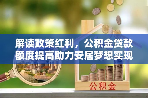 灵石解读政策红利，公积金贷款额度提高助力安居梦想实现