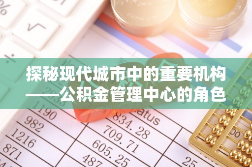 灵石探秘现代城市中的重要机构——公积金管理中心的角色与使命