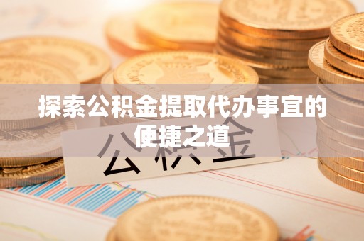 灵石探索公积金提取代办事宜的便捷之道