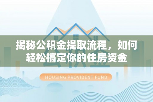 灵石揭秘公积金提取流程，如何轻松搞定你的住房资金
