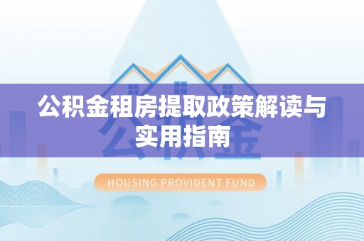 灵石公积金租房提取政策解读与实用指南