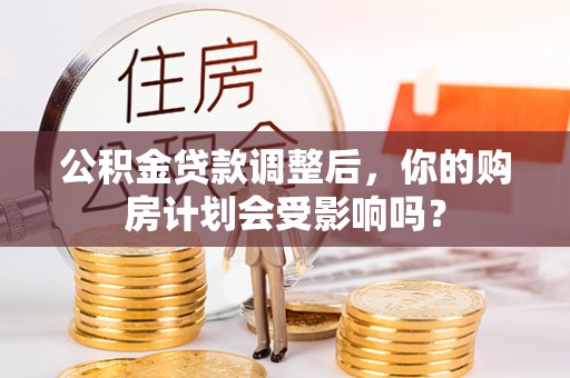 灵石公积金贷款调整后，你的购房计划会受影响吗？