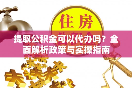 灵石提取公积金可以代办吗？全面解析政策与实操指南