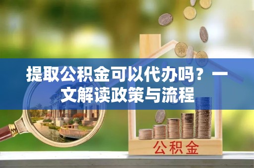 灵石提取公积金可以代办吗？一文解读政策与流程