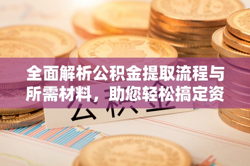 灵石全面解析公积金提取流程与所需材料，助您轻松搞定资金提取