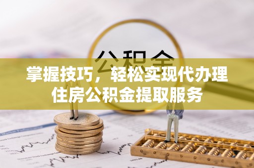 灵石掌握技巧，轻松实现代办理住房公积金提取服务