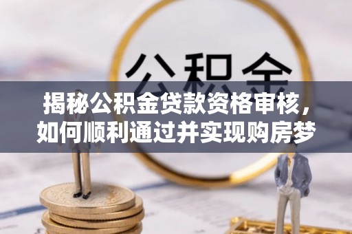 灵石揭秘公积金贷款资格审核，如何顺利通过并实现购房梦想