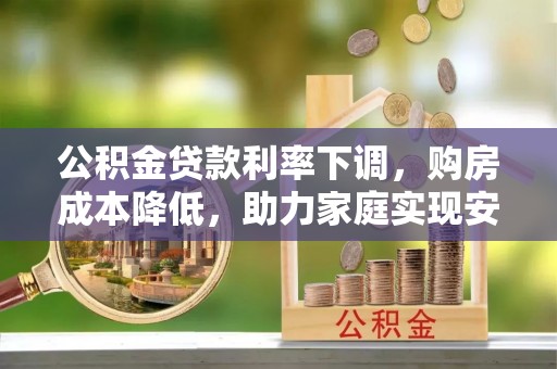 灵石公积金贷款利率下调，购房成本降低，助力家庭实现安居梦
