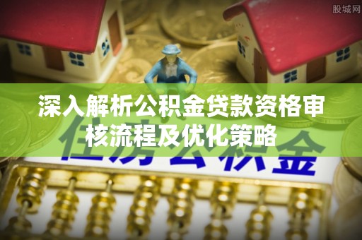 灵石深入解析公积金贷款资格审核流程及优化策略