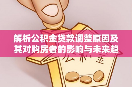 灵石解析公积金贷款调整原因及其对购房者的影响与未来趋势