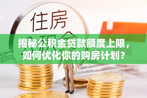 灵石揭秘公积金贷款额度上限，如何优化你的购房计划？