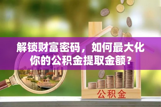 灵石解锁财富密码，如何最大化你的公积金提取金额？