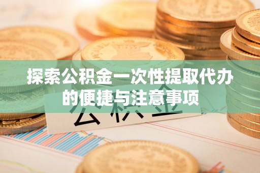 灵石探索公积金一次性提取代办的便捷与注意事项