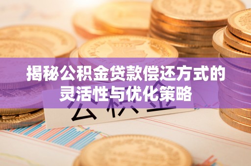 灵石揭秘公积金贷款偿还方式的灵活性与优化策略