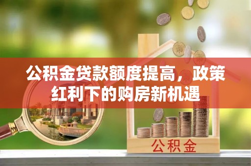 灵石公积金贷款额度提高，政策红利下的购房新机遇