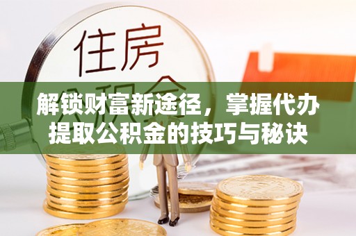 灵石解锁财富新途径，掌握代办提取公积金的技巧与秘诀
