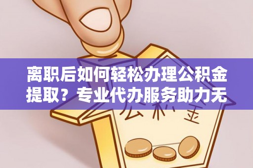 灵石离职后如何轻松办理公积金提取？专业代办服务助力无忧