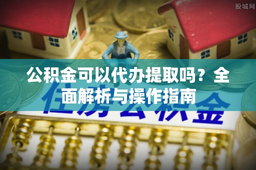 灵石公积金可以代办提取吗？全面解析与操作指南