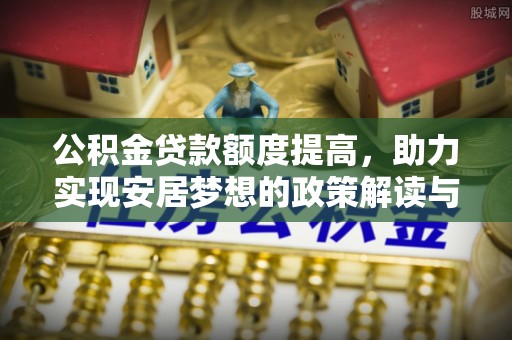 灵石公积金贷款额度提高，助力实现安居梦想的政策解读与未来展望